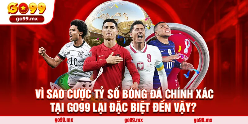 Vì sao cược tỷ số bóng đá chính xác tại Go99 lại đặc biệt đến vậy? 