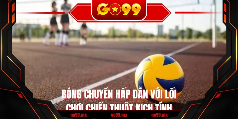Bóng chuyền hấp dẫn với lối chơi chiến thuật kịch tính