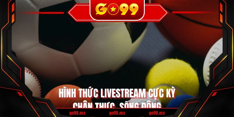Hình thức livestream cực kỳ chân thực, sống động Hình thức livestream cực kỳ chân thực, sống động