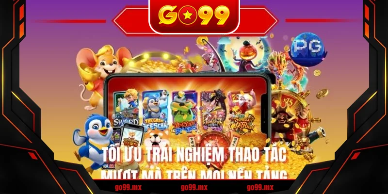 Tối ưu trải nghiệm thao tác mượt mà trên mọi nền tảng