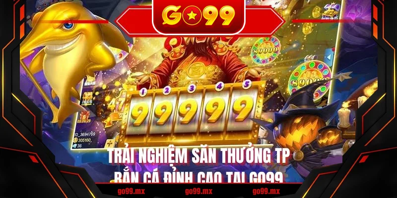 Trải nghiệm săn thưởng TP bắn cá đỉnh cao tại GO99